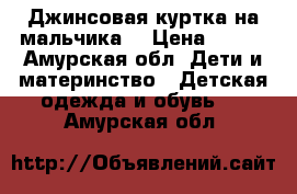 Джинсовая куртка на мальчика  › Цена ­ 300 - Амурская обл. Дети и материнство » Детская одежда и обувь   . Амурская обл.